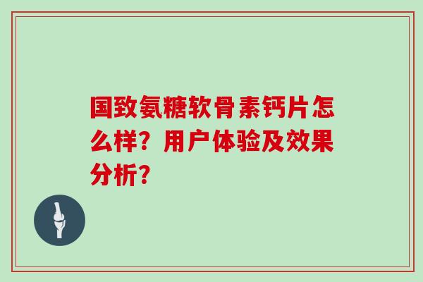 国致氨糖软骨素钙片怎么样？用户体验及效果分析？