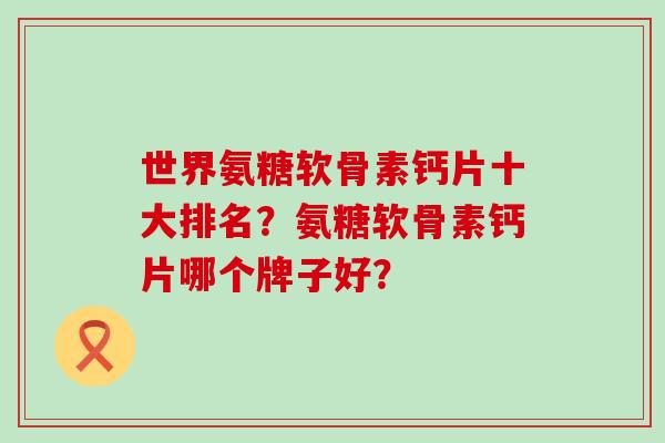 世界氨糖软骨素钙片十大排名？氨糖软骨素钙片哪个牌子好？