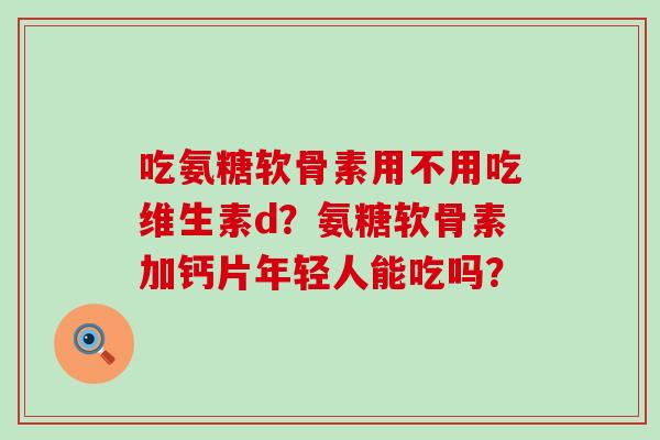 吃氨糖软骨素用不用吃维生素d?氨糖软骨素加钙片年轻人能吃吗? 吃氨糖软骨素用不用吃维生素d?氨糖软骨素加钙片年轻人能吃吗?