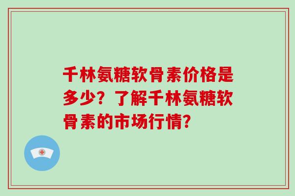 千林氨糖软骨素价格是多少？了解千林氨糖软骨素的市场行情？
