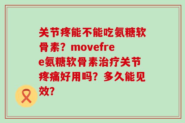 关节疼能不能吃氨糖软骨素?movefree氨糖软骨素关节好用吗?多久能见效? 关节疼能不能吃氨糖软骨素?movefree氨糖软骨素关节好用吗?多久能见效?