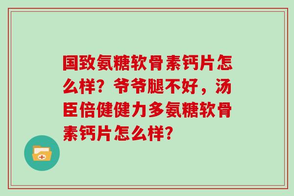国致氨糖软骨素钙片怎么样?爷爷腿不好,汤臣倍健健力多氨糖软骨素钙片怎么样? 国致氨糖软骨素钙片怎么样?爷爷腿不好,汤臣倍健健力多氨糖软骨素钙片怎么样?