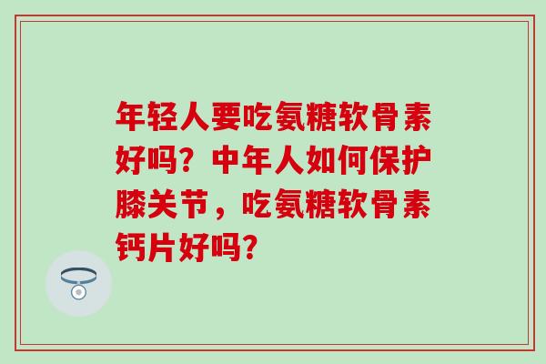 年轻人要吃氨糖软骨素好吗?中年人如何保护膝关节,吃氨糖软骨素钙片好吗? 年轻人要吃氨糖软骨素好吗?中年人如何保护膝关节,吃氨糖软骨素钙片好吗?