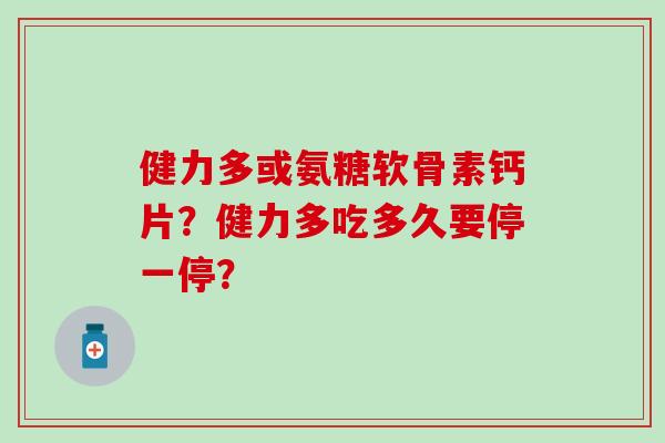 健力多或氨糖软骨素钙片?健力多吃多久要停一停? 健力多或氨糖软骨素钙片?健力多吃多久要停一停?