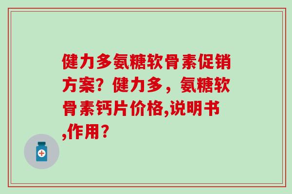 健力多氨糖软骨素促销方案?健力多,氨糖软骨素钙片价格,说明书,作用? 健力多氨糖软骨素促销方案?健力多,氨糖软骨素钙片价格,说明书,作用?