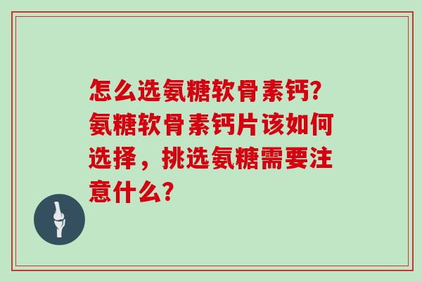 怎么选氨糖软骨素钙？氨糖软骨素钙片该如何选择，挑选氨糖需要注意什么？