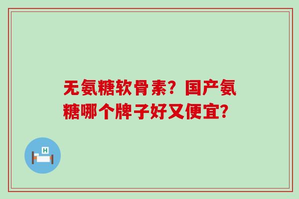 无氨糖软骨素？国产氨糖哪个牌子好又便宜？