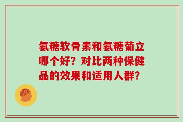 氨糖软骨素和氨糖葡立哪个好？对比两种保健品的效果和适用人群？