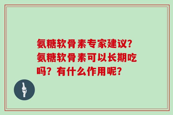 氨糖软骨素专家建议?氨糖软骨素可以长期吃吗?有什么作用呢? 氨糖软骨素专家建议?氨糖软骨素可以长期吃吗?有什么作用呢?