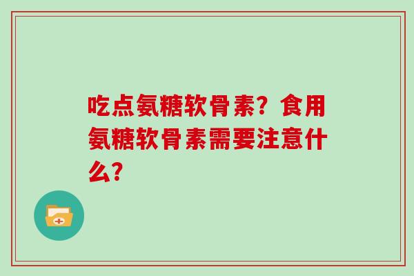 吃点氨糖软骨素?食用氨糖软骨素需要注意什么? 吃点氨糖软骨素?食用氨糖软骨素需要注意什么?