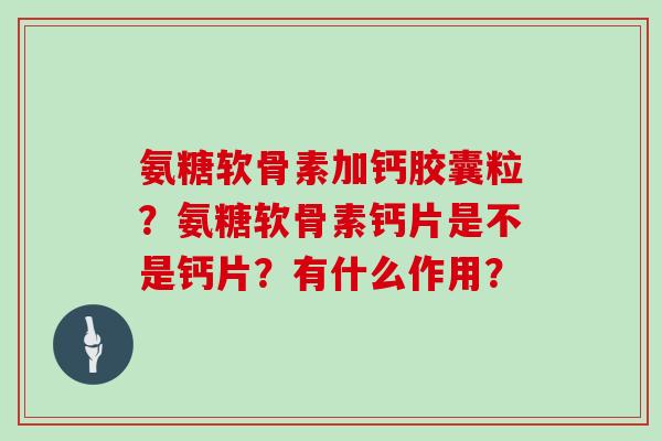 氨糖软骨素加钙胶囊粒?氨糖软骨素钙片是不是钙片?有什么作用? 氨糖软骨素加钙胶囊粒?氨糖软骨素钙片是不是钙片?有什么作用?