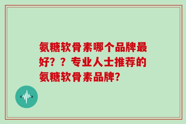 氨糖软骨素哪个品牌好？？专业人士推荐的氨糖软骨素品牌？