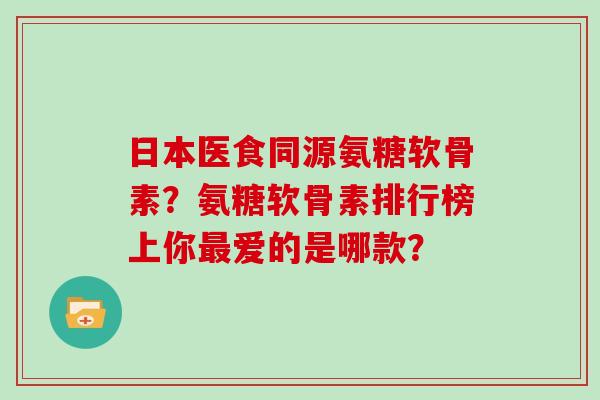 日本医食同源氨糖软骨素?氨糖软骨素排行榜上你爱的是哪款? 日本医食同源氨糖软骨素?氨糖软骨素排行榜上你爱的是哪款?