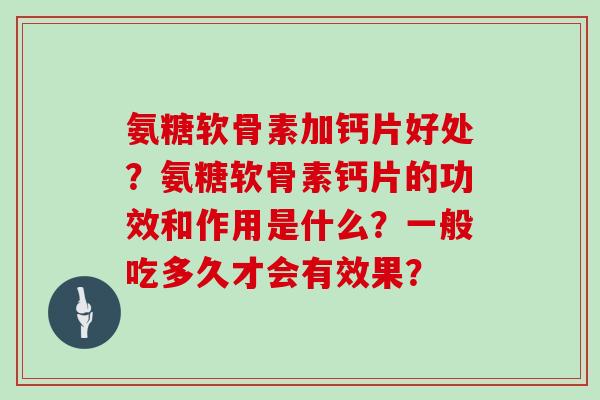氨糖软骨素加钙片好处?氨糖软骨素钙片的功效和作用是什么?一般吃多久才会有效果? 氨糖软骨素加钙片好处?氨糖软骨素钙片的功效和作用是什么?一般吃多久才会有效果?