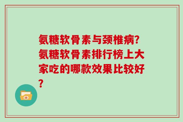 氨糖软骨素与颈椎？氨糖软骨素排行榜上大家吃的哪款效果比较好？