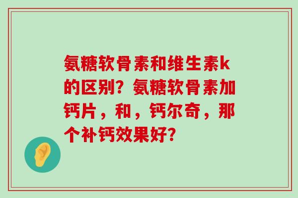 氨糖软骨素和维生素k的区别?氨糖软骨素加钙片,和,钙尔奇,那个补钙效果好? 氨糖软骨素和维生素k的区别?氨糖软骨素加钙片,和,钙尔奇,那个补钙效果好?