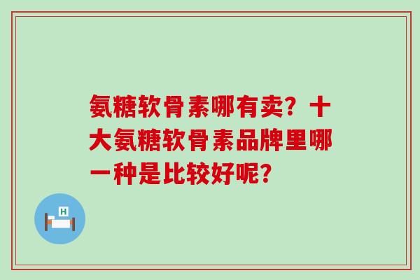 氨糖软骨素哪有卖？十大氨糖软骨素品牌里哪一种是比较好呢？