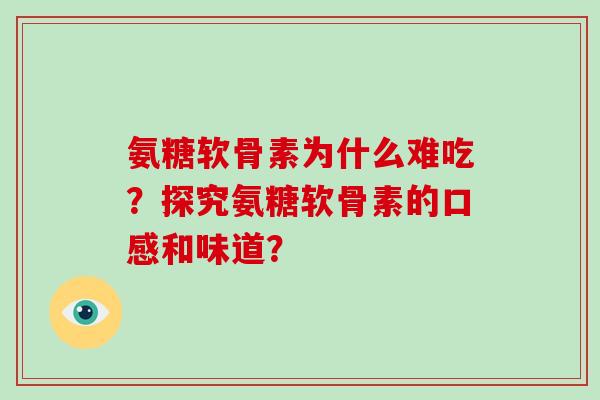 氨糖软骨素为什么难吃？探究氨糖软骨素的口感和味道？