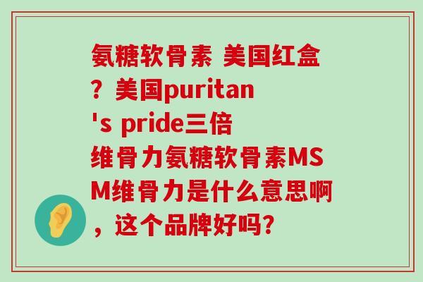 氨糖软骨素 美国红盒？美国puritan's pride三倍维骨力氨糖软骨素MSM维骨力是什么意思啊，这个品牌好吗？