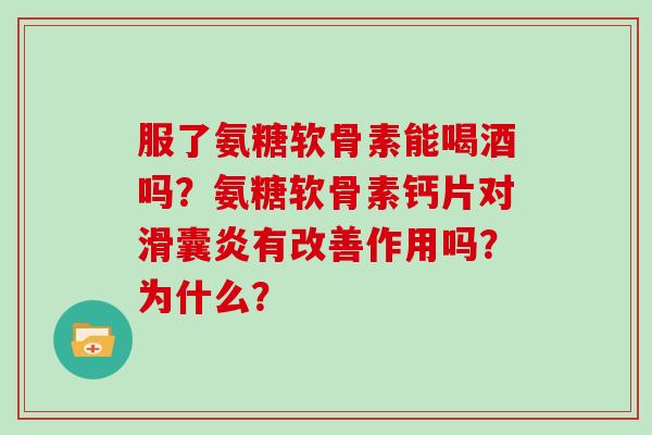服了氨糖软骨素能喝酒吗?氨糖软骨素钙片对有改善作用吗?为什么? 服了氨糖软骨素能喝酒吗?氨糖软骨素钙片对有改善作用吗?为什么?