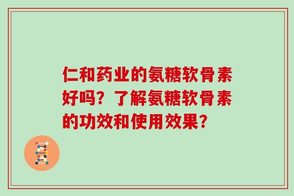 仁和药业的氨糖软骨素好吗?了解氨糖软骨素的功效和使用效果? 仁和药业的氨糖软骨素好吗?了解氨糖软骨素的功效和使用效果?