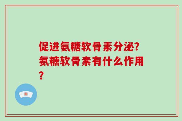 促进氨糖软骨素分泌？氨糖软骨素有什么作用？
