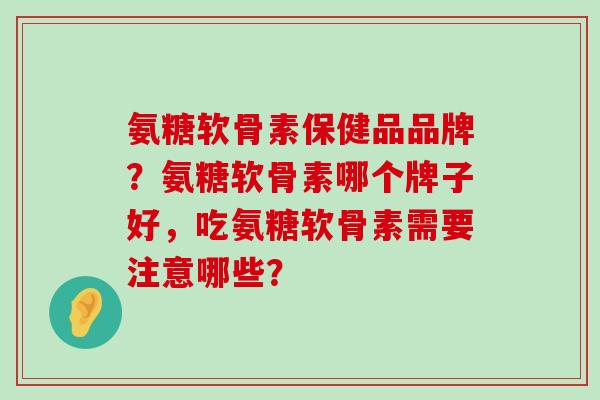 氨糖软骨素保健品品牌？氨糖软骨素哪个牌子好，吃氨糖软骨素需要注意哪些？