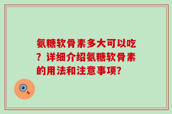 氨糖软骨素多大可以吃?详细介绍氨糖软骨素的用法和注意事项? 氨糖软骨素多大可以吃?详细介绍氨糖软骨素的用法和注意事项?
