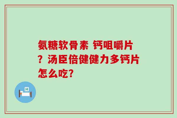 氨糖软骨素 钙咀嚼片?汤臣倍健健力多钙片怎么吃? 氨糖软骨素 钙咀嚼片?汤臣倍健健力多钙片怎么吃?