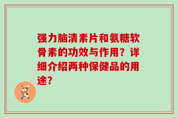 强力脑清素片和氨糖软骨素的功效与作用?详细介绍两种保健品的用途? 强力脑清素片和氨糖软骨素的功效与作用?详细介绍两种保健品的用途?