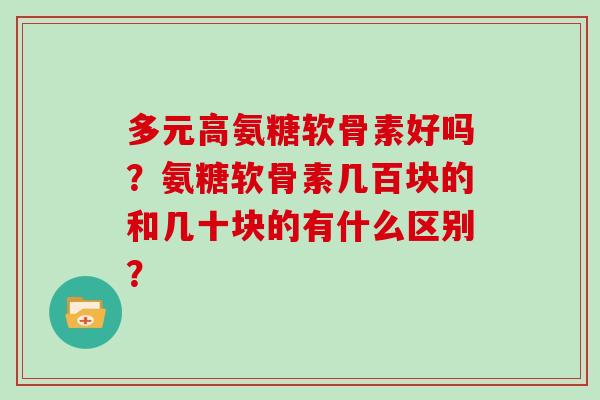 多元高氨糖软骨素好吗？氨糖软骨素几百块的和几十块的有什么区别？
