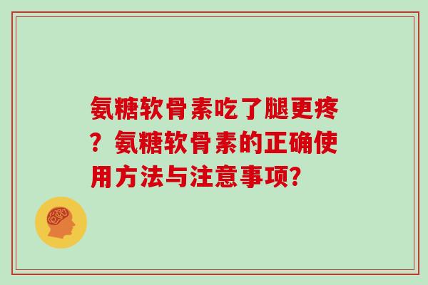 氨糖软骨素吃了腿更疼?氨糖软骨素的正确使用方法与注意事项? 氨糖软骨素吃了腿更疼?氨糖软骨素的正确使用方法与注意事项?