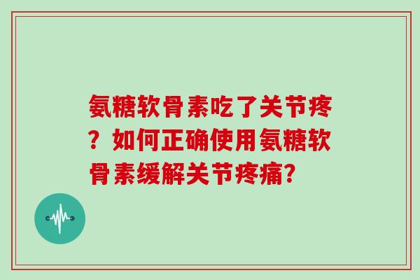氨糖软骨素吃了关节疼?如何正确使用氨糖软骨素缓解关节? 氨糖软骨素吃了关节疼?如何正确使用氨糖软骨素缓解关节?