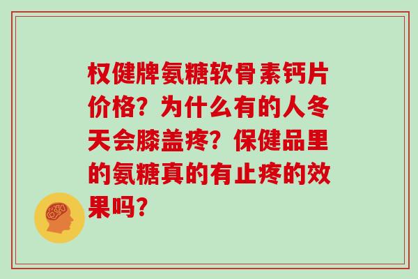 权健牌氨糖软骨素钙片价格？为什么有的人冬天会膝盖疼？保健品里的氨糖真的有止疼的效果吗？