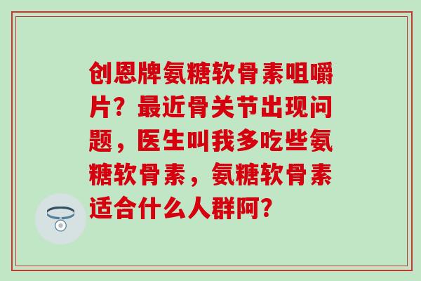 创恩牌氨糖软骨素咀嚼片?近骨关节出现问题,医生叫我多吃些氨糖软骨素,氨糖软骨素适合什么人群阿? 创恩牌氨糖软骨素咀嚼片?近骨关节出现问题,医生叫我多吃些氨糖软骨素,氨糖软骨素适合什么人群阿?