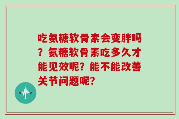 吃氨糖软骨素会变胖吗？氨糖软骨素吃多久才能见效呢？能不能改善关节问题呢？