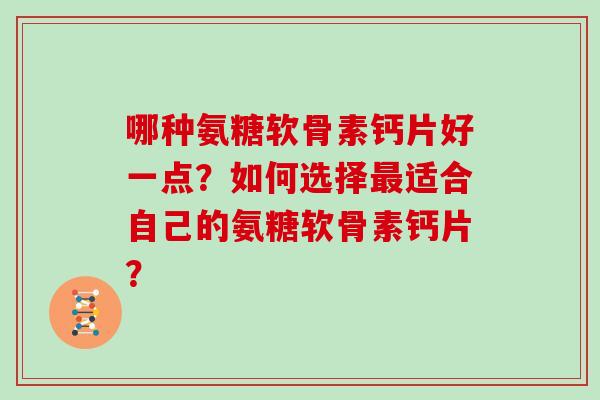 哪种氨糖软骨素钙片好一点?如何选择适合自己的氨糖软骨素钙片? 哪种氨糖软骨素钙片好一点?如何选择适合自己的氨糖软骨素钙片?