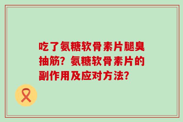 吃了氨糖软骨素片腿臭抽筋？氨糖软骨素片的副作用及应对方法？