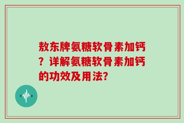 敖东牌氨糖软骨素加钙？详解氨糖软骨素加钙的功效及用法？