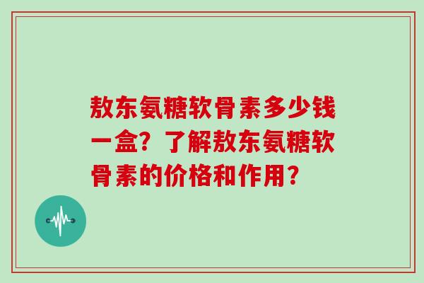 敖东氨糖软骨素多少钱一盒？了解敖东氨糖软骨素的价格和作用？