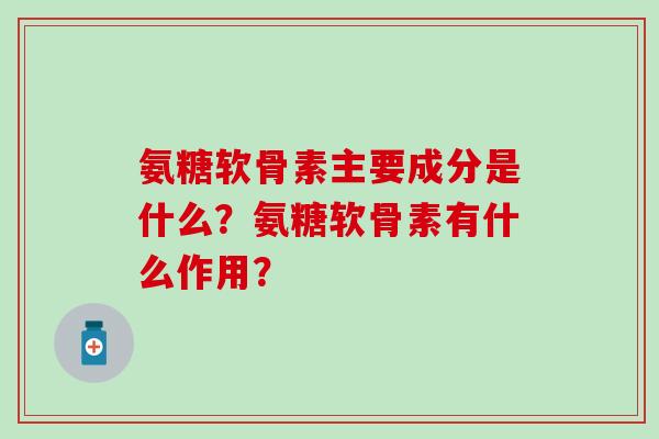 氨糖软骨素主要成分是什么？氨糖软骨素有什么作用？