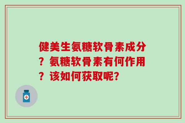 健美生氨糖软骨素成分？氨糖软骨素有何作用？该如何获取呢？