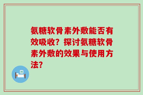 氨糖软骨素外敷能否有效吸收?探讨氨糖软骨素外敷的效果与使用方法? 氨糖软骨素外敷能否有效吸收?探讨氨糖软骨素外敷的效果与使用方法?