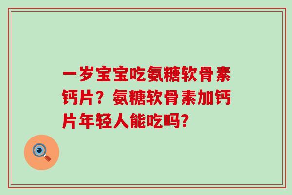 一岁宝宝吃氨糖软骨素钙片?氨糖软骨素加钙片年轻人能吃吗? 一岁宝宝吃氨糖软骨素钙片?氨糖软骨素加钙片年轻人能吃吗?
