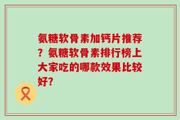 氨糖软骨素加钙片推荐?氨糖软骨素排行榜上大家吃的哪款效果比较好? 氨糖软骨素加钙片推荐?氨糖软骨素排行榜上大家吃的哪款效果比较好?