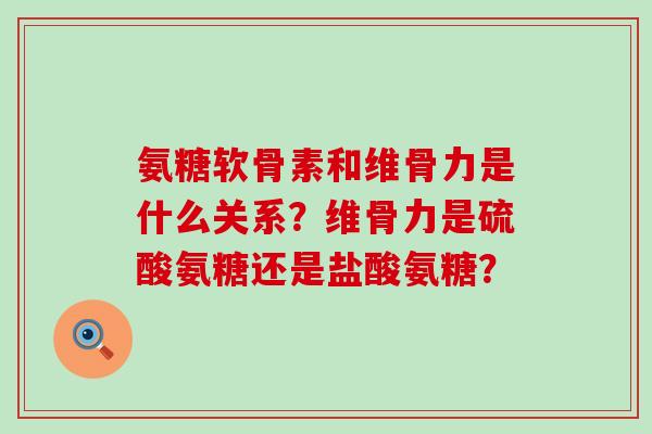 氨糖软骨素和维骨力是什么关系？维骨力是硫酸氨糖还是盐酸氨糖？