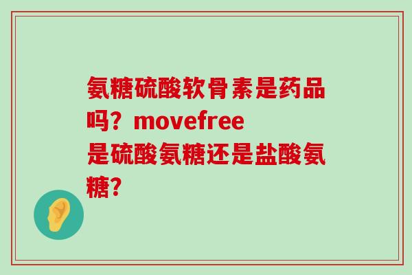 氨糖硫酸软骨素是药品吗?movefree是硫酸氨糖还是盐酸氨糖? 氨糖硫酸软骨素是药品吗?movefree是硫酸氨糖还是盐酸氨糖?