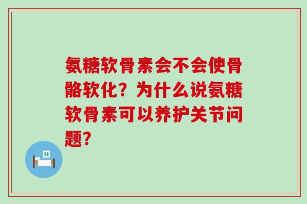 氨糖软骨素会不会使骨骼软化?为什么说氨糖软骨素可以养护关节问题? 氨糖软骨素会不会使骨骼软化?为什么说氨糖软骨素可以养护关节问题?