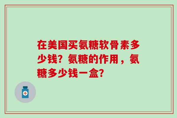 在美国买氨糖软骨素多少钱?氨糖的作用,氨糖多少钱一盒? 在美国买氨糖软骨素多少钱?氨糖的作用,氨糖多少钱一盒?