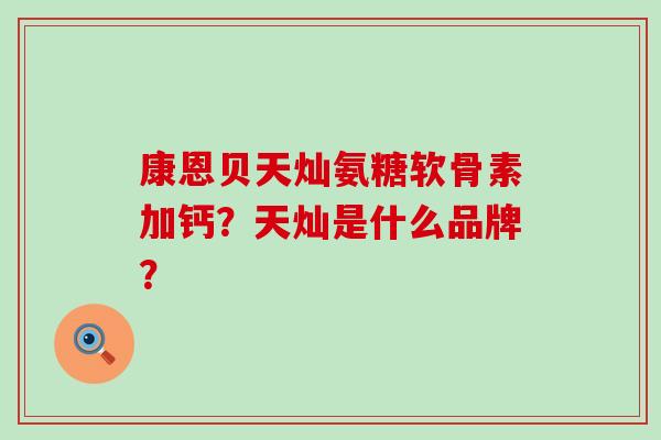 康恩贝天灿氨糖软骨素加钙?天灿是什么品牌? 康恩贝天灿氨糖软骨素加钙?天灿是什么品牌?